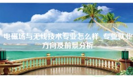 电磁场与无线技术专业怎么样_专业就业方向及前景分析