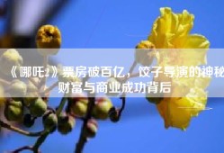《哪吒2》票房破百亿，饺子导演的神秘财富与商业成功背后