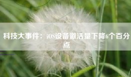 科技大事件：iOS设备激活量下降6个百分点
