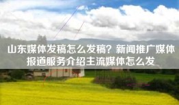 山东媒体发稿怎么发稿？新闻推广媒体报道服务介绍主流媒体怎么发