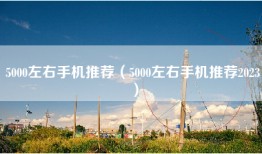 5000左右手机推荐（5000左右手机推荐2023）