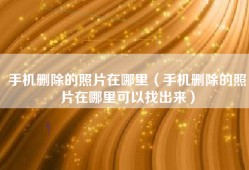 手机删除的照片在哪里（手机删除的照片在哪里可以找出来）