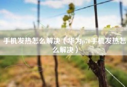 手机发热怎么解决（华为p70手机发热怎么解决）