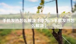 手机发热怎么解决（华为p70手机发热怎么解决）