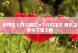 全球最大访问量的20个网站排名 腾讯百度等五家上榜
