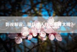 影视解说，现在才入行算不算太晚？