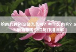 绘画心理咨询师怎么考？考什么内容？2025最新报考条件与作用详解