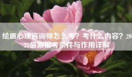 绘画心理咨询师怎么考？考什么内容？2025最新报考条件与作用详解