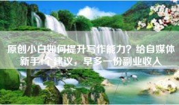 原创小白如何提升写作能力？给自媒体新手4个建议，早多一份副业收入