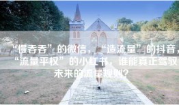 “慢吞吞”的微信，“造流量”的抖音，“流量平权”的小红书，谁能真正驾驭未来的流量规则？