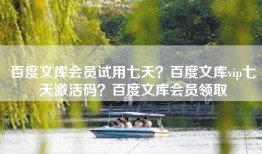 百度文库会员试用七天？百度文库vip七天激活码？百度文库会员领取
