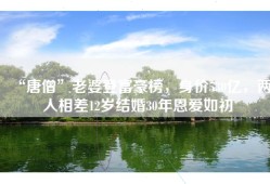 “唐僧”老婆登富豪榜，身价530亿，两人相差12岁结婚30年恩爱如初