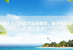 新人入门写作方法有哪些，新手写作该怎么起步？