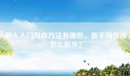 新人入门写作方法有哪些，新手写作该怎么起步？