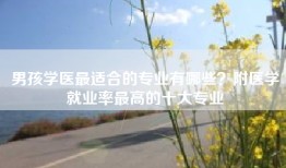 男孩学医最适合的专业有哪些？附医学就业率最高的十大专业