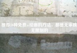 推荐10种免费ai绘画的方法，都是无审核无限制的