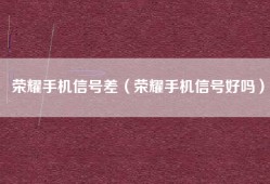 荣耀手机信号差（荣耀手机信号好吗）