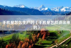 手机是怎么生产的（手机是怎样造出来的）