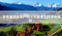 手机是怎么生产的（手机是怎样造出来的）