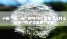 手机“碰一下”即可付款 福州成支付宝新支付方式首批推广城市