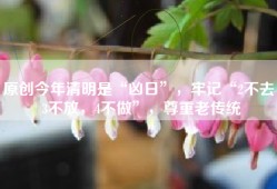 原创今年清明是“凶日”，牢记“2不去，3不放，4不做”，尊重老传统