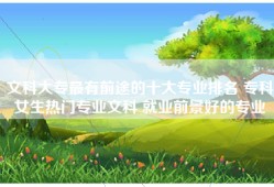 文科大专最有前途的十大专业排名 专科女生热门专业文科 就业前景好的专业