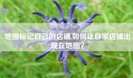 地图标记自己的店铺,如何让自家店铺出现在地图？