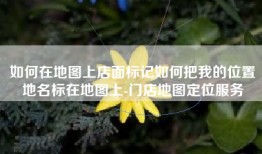 如何在地图上店面标记如何把我的位置地名标在地图上-门店地图定位服务