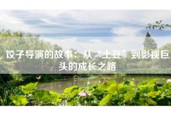 饺子导演的故事：从“土豆”到影视巨头的成长之路