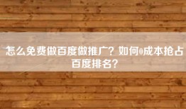 怎么免费做百度做推广？如何0成本抢占百度排名？