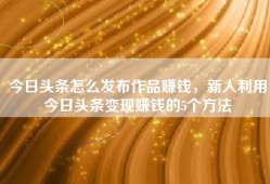 今日头条怎么发布作品赚钱，新人利用今日头条变现赚钱的5个方法