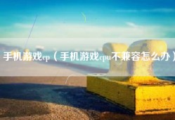 手机游戏cp（手机游戏cpu不兼容怎么办）