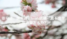 亚马逊、速卖通、lazada店铺一直不出单，没流量怎么办？