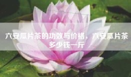 六安瓜片茶的功效与价格，六安瓜片茶多少钱一斤