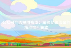 公众号广告投放指南：掌握亿级流量的精准推广策略
