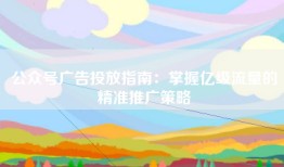 公众号广告投放指南：掌握亿级流量的精准推广策略