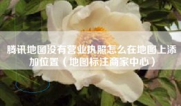腾讯地图没有营业执照怎么在地图上添加位置（地图标注商家中心）
