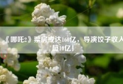 《哪吒2》票房或达160亿，导演饺子收入超10亿！