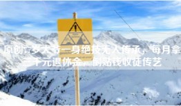 原创77岁大爷一身绝技无人传承，每月拿三千元退休金，倒贴钱收徒传艺