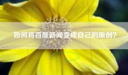 如何将百度新闻变成自己的原创？