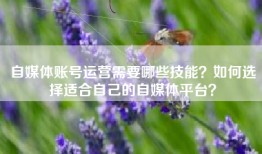 自媒体账号运营需要哪些技能？如何选择适合自己的自媒体平台？