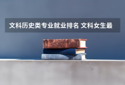 文科历史类专业就业排名 文科女生最好就业的专业排名