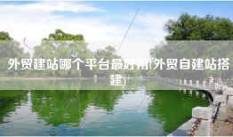 外贸建站哪个平台最好用(外贸自建站搭建)