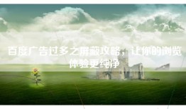百度广告过多之屏蔽攻略，让你的浏览体验更纯净