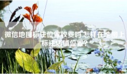 微信地图标注位置收费吗,怎样在地图上标注店铺位置？