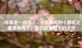 3年啃老一鸣惊人，75亿票房的《哪吒之魔童闹海》，讲的就是饺子的人生