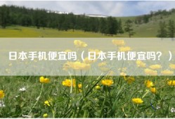 日本手机便宜吗（日本手机便宜吗？）