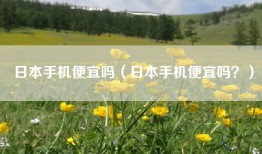 日本手机便宜吗（日本手机便宜吗？）