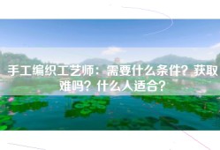 手工编织工艺师：需要什么条件？获取难吗？什么人适合？
