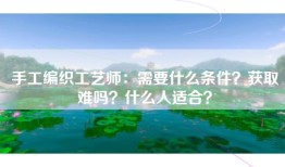 手工编织工艺师：需要什么条件？获取难吗？什么人适合？